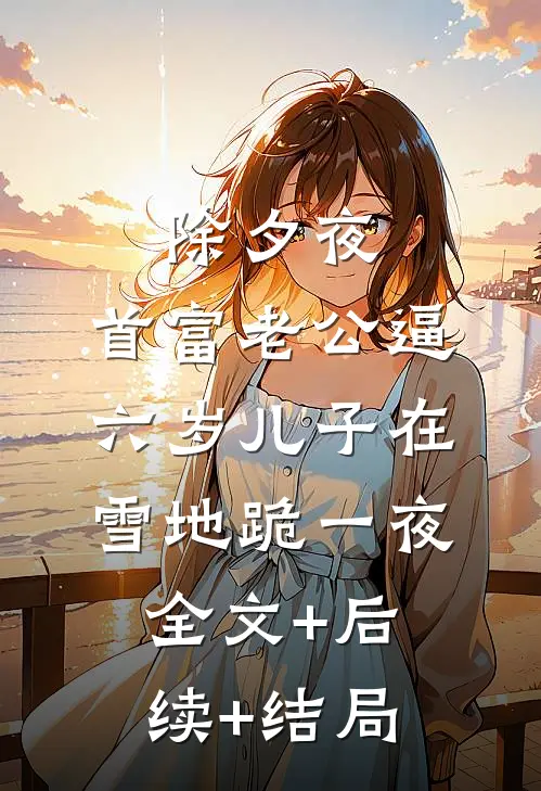 除夕夜，首富老公逼六岁儿子在雪地跪一夜全文+后续+结局