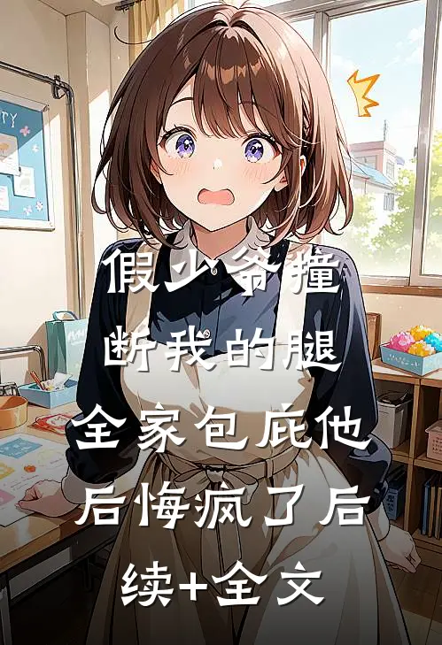 假少爷撞断我的腿，全家包庇他后悔疯了后续+全文