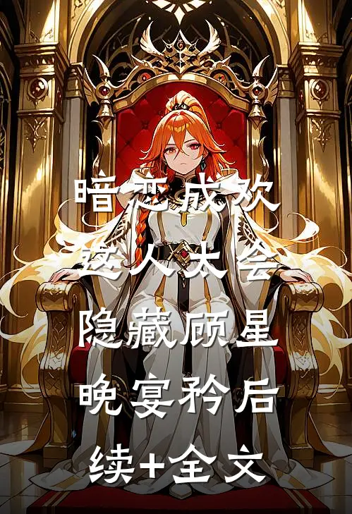 暗恋成欢，这人太会隐藏顾星晚宴矜后续+全文