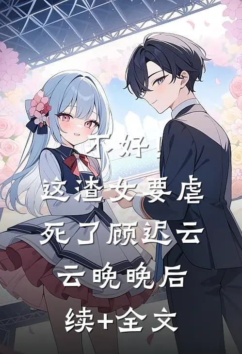 不好！这渣女要虐死了顾迟云云晚晚后续+全文