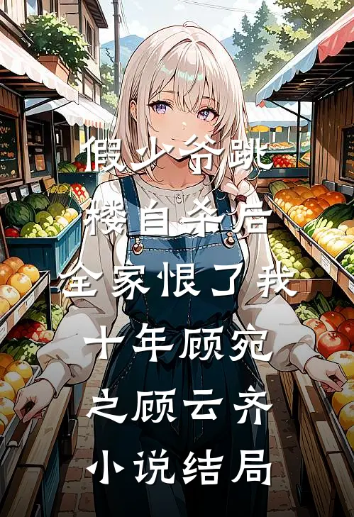 假少爷跳楼自杀后，全家恨了我十年顾宛之顾云齐小说结局