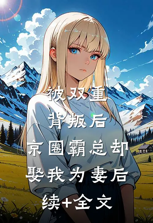 被双重背叛后，京圈霸总却娶我为妻后续+全文