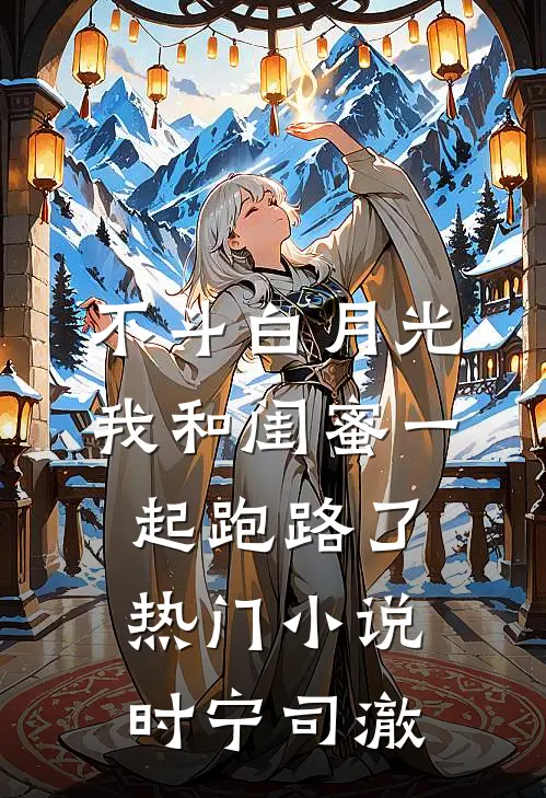 不斗白月光，我和闺蜜一起跑路了热门小说时宁司澈