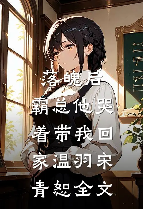 落魄后，霸总他哭着带我回家温羽宋青恕全文