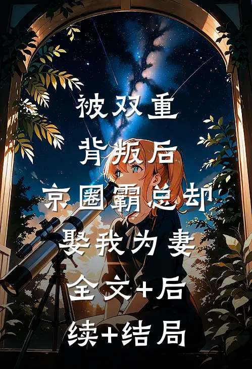 被双重背叛后，京圈霸总却娶我为妻:全文+后续+结局