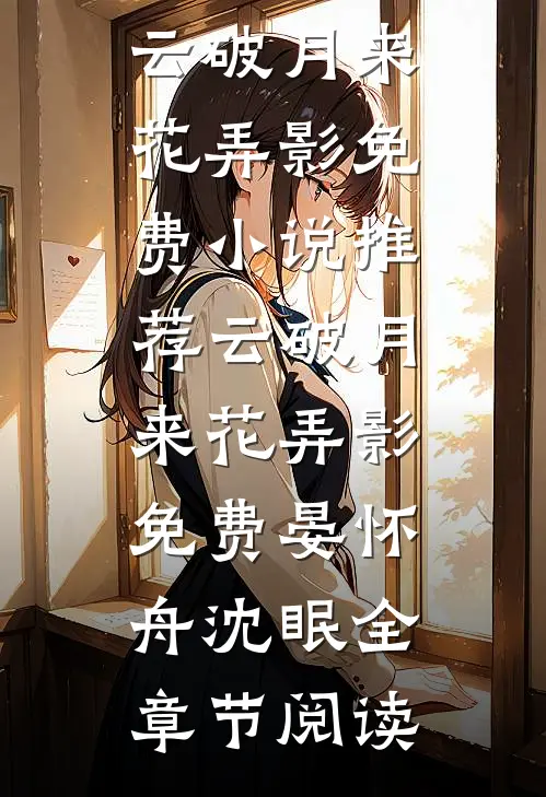 晏怀舟沈眠云破月来花弄影免费小说推荐_《云破月来花弄影免费》晏怀舟沈眠全章节阅读