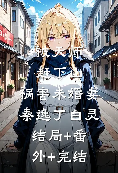 被天师赶下山，祸害未婚妻秦逸丁白灵:结局+番外+完结