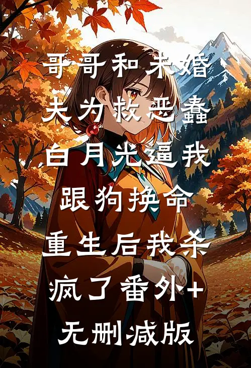 哥哥和未婚夫为救恶蠢白月光逼我跟狗换命，重生后我杀疯了番外+无删减版