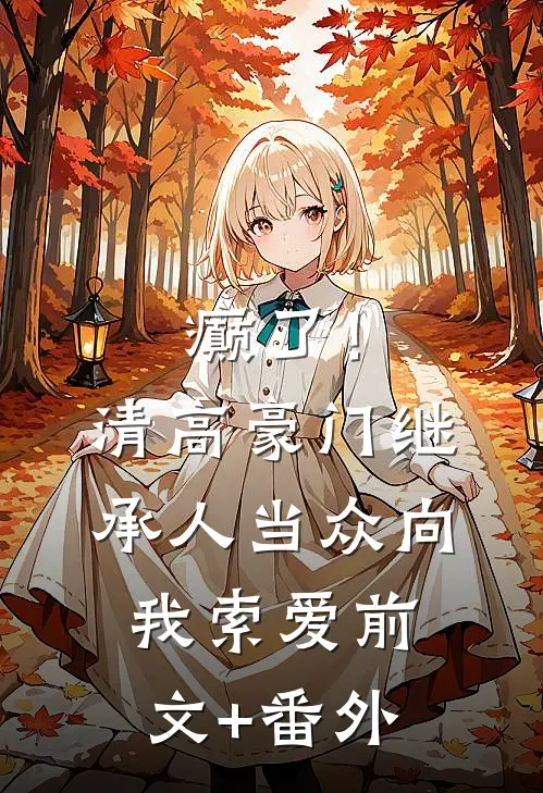 癫了！清高豪门继承人当众向我索爱前文+番外