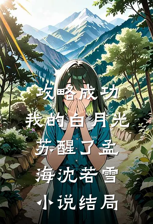 攻略成功，我的白月光苏醒了孟海沈若雪小说结局