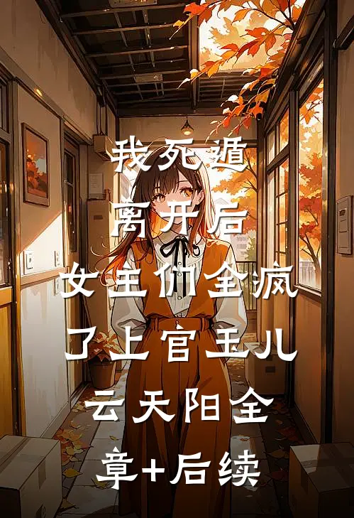我死遁离开后，女主们全疯了上官玉儿云天阳全章+后续