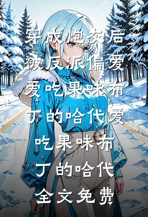 穿成炮灰后，被反派偏爱爱吃果味布丁的哈代爱吃果味布丁的哈代全文免费