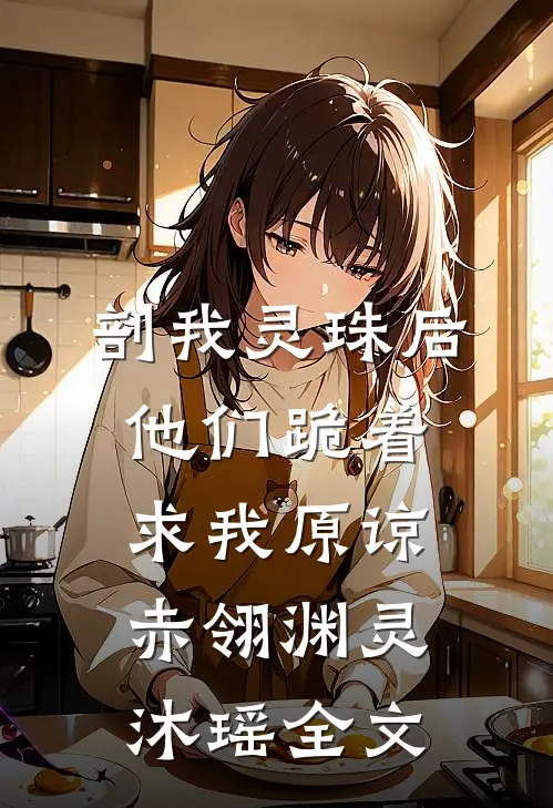 剖我灵珠后，他们跪着求我原谅赤翎渊灵沐瑶全文