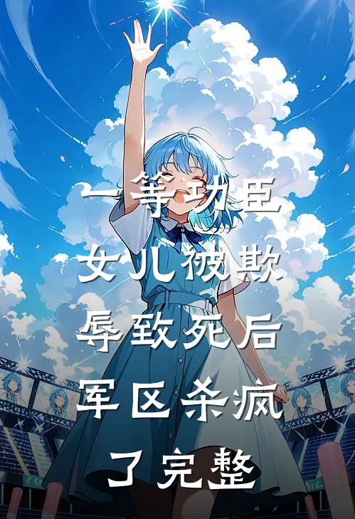 一等功臣女儿被欺辱致死后，军区杀疯了完整