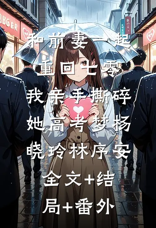 和前妻一起重回七零，我亲手撕碎她高考梦杨晓玲林序安:全文+结局+番外