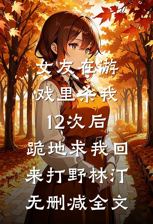 女友在游戏里杀我12次后，跪地求我回来打野林汀无删减全文