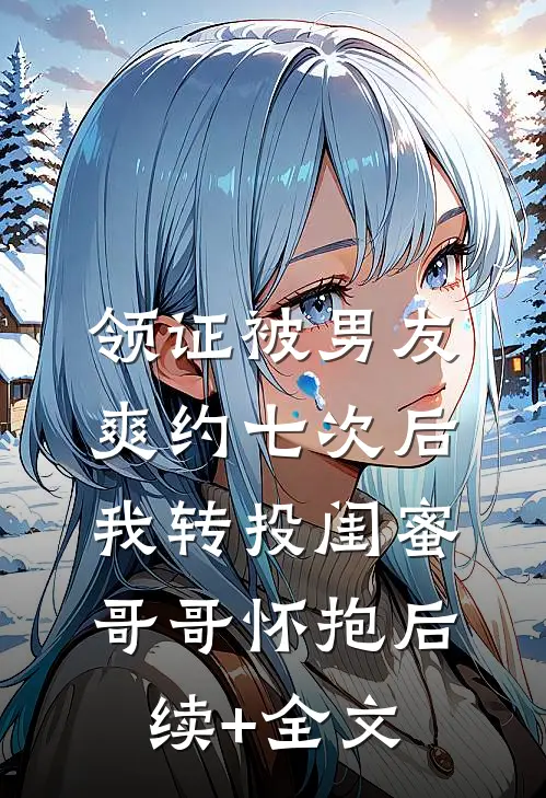 领证被男友爽约七次后，我转投闺蜜哥哥怀抱后续+全文