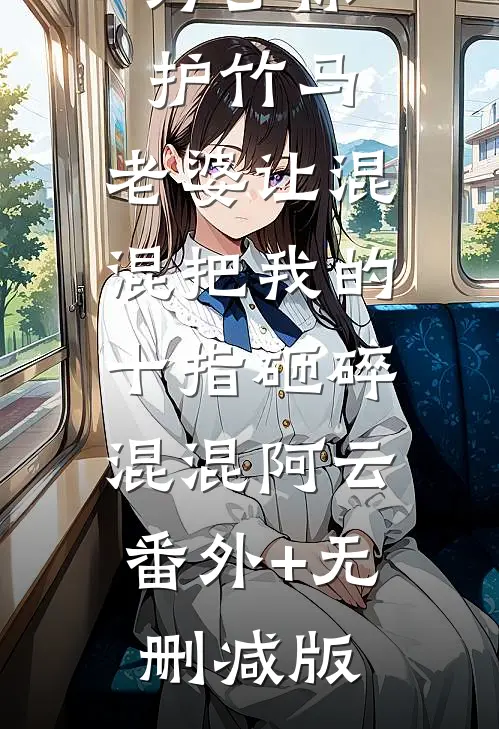 为了保护竹马，老婆让混混把我的十指砸碎混混阿云:番外+无删减版