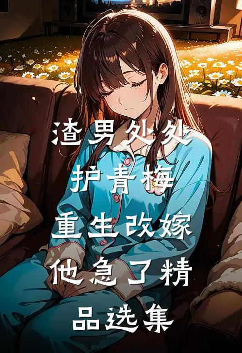 渣男处处护青梅，重生改嫁他急了精品选集