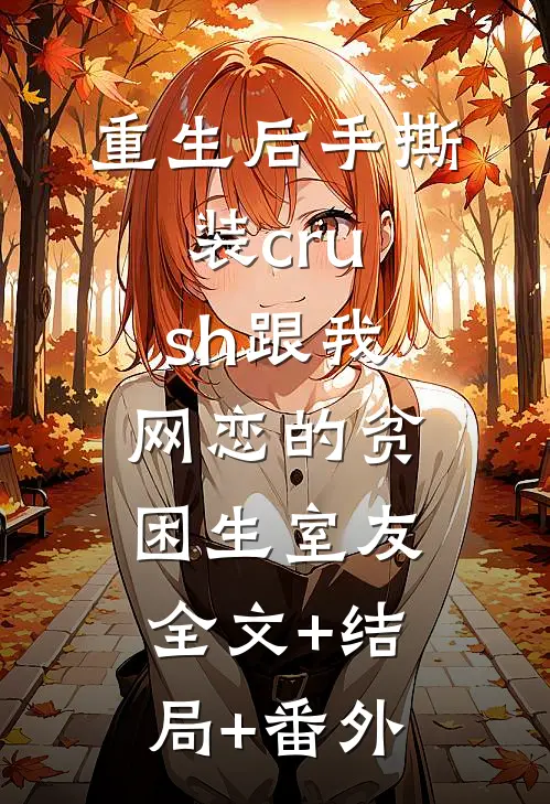 重生后手撕装crush跟我网恋的贫困生室友:全文+结局+番外