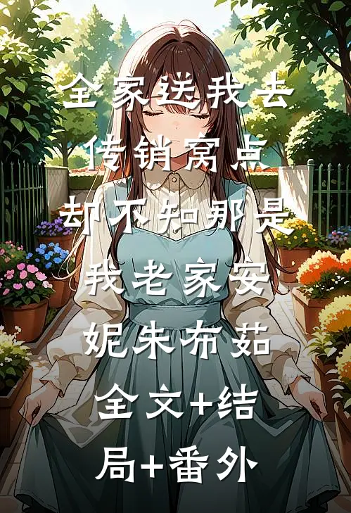 全家送我去传销窝点，却不知那是我老家安妮朱布茹全文+结局+番外