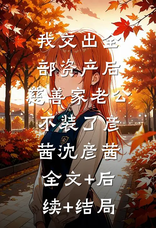 我交出全部资产后，慈善家老公不装了彦茜沈彦茜全文+后续+结局