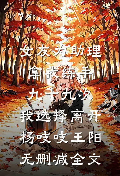 女友为助理拿我练手九十九次，我选择离开杨吱吱王阳无删减全文