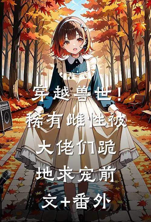 穿越兽世！稀有雌性被大佬们跪地求宠前文+番外