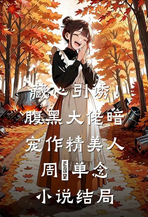 藏心引诱！腹黑大佬暗宠作精美人周旻单念小说结局
