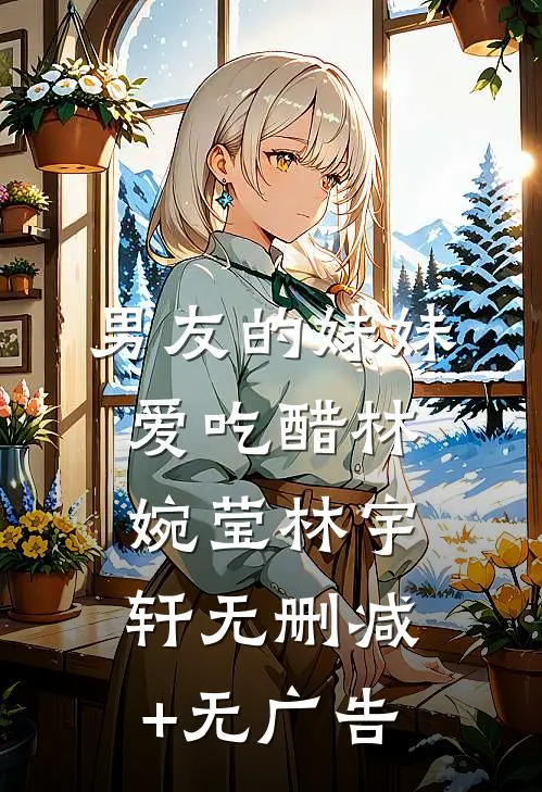 男友的妹妹爱吃醋林婉莹林宇轩无删减+无广告