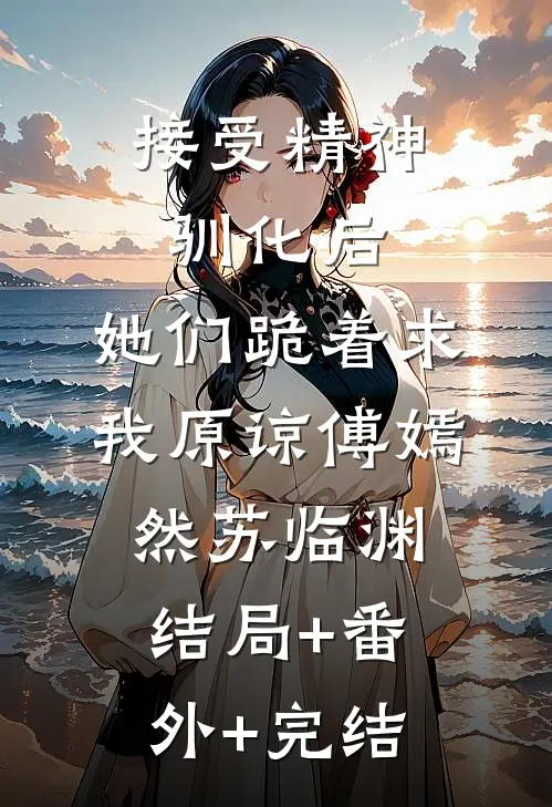 接受精神驯化后，她们跪着求我原谅傅嫣然苏临渊:结局+番外+完结