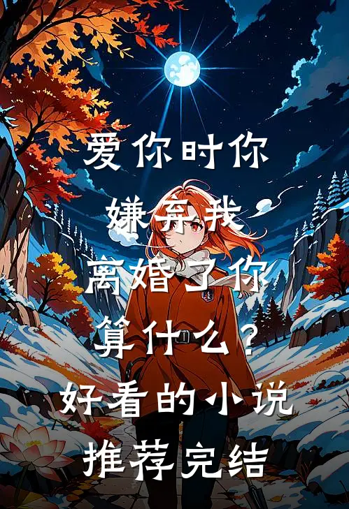 爱你时你嫌弃我，离婚了你算什么？好看的小说推荐完结