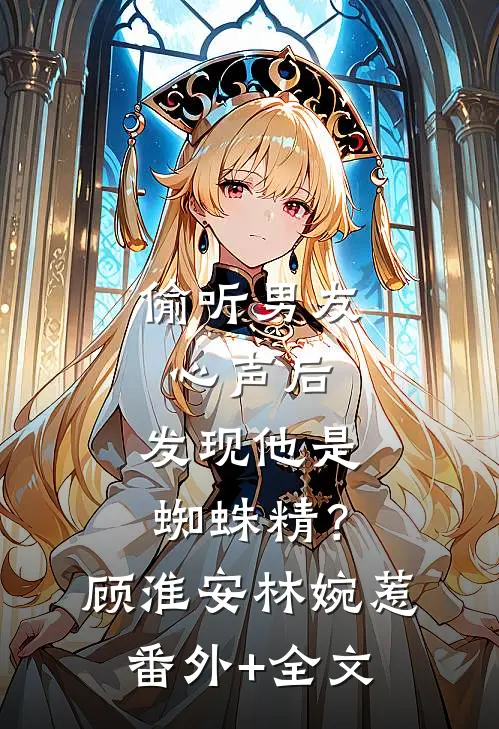 偷听男友心声后，发现他是蜘蛛精？顾淮安林婉惹(番外)+(全文)