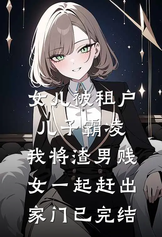 女儿被租户儿子霸凌，我将渣男贱女一起赶出家门已完结