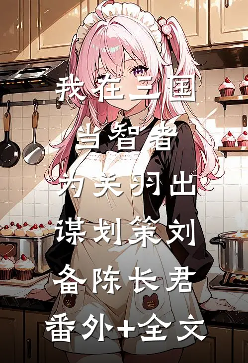 我在三国当智者，为关羽出谋划策刘备陈长君:(番外)+(全文)