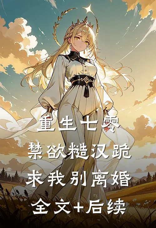 重生七零，禁欲糙汉跪求我别离婚全文+后续