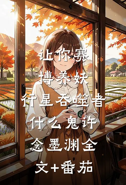 让你赛博养妖，行星吞噬者什么鬼许念墨渊全文+番茄
