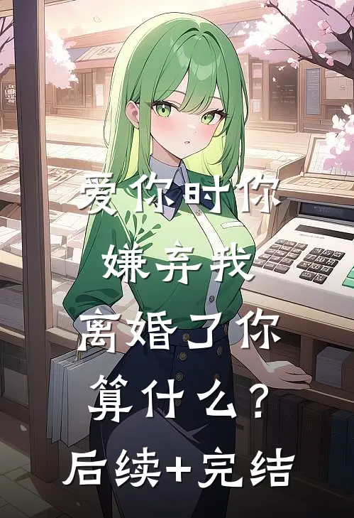 爱你时你嫌弃我，离婚了你算什么？后续+完结