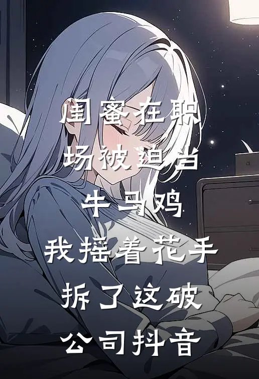 闺蜜在职场被迫当牛马鸡，我摇着花手拆了这破公司抖音