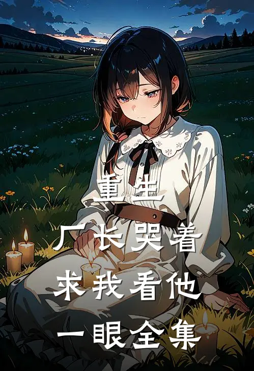 重生：厂长哭着求我看他一眼全集