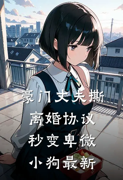 豪门丈夫撕离婚协议，秒变卑微小狗最新