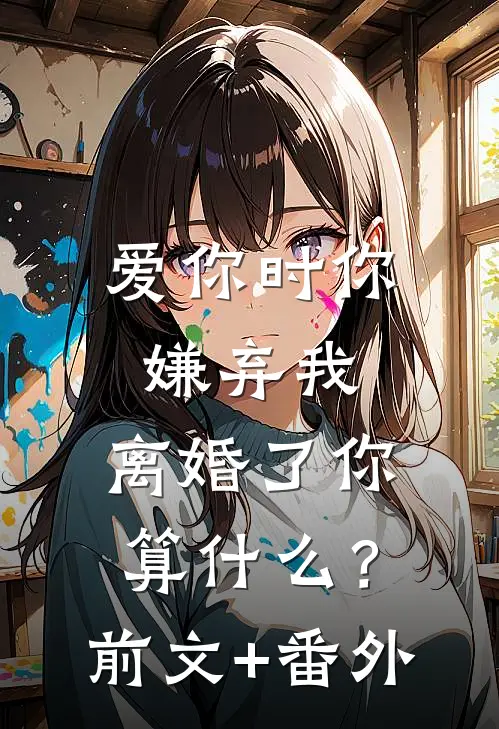 爱你时你嫌弃我，离婚了你算什么？前文+番外
