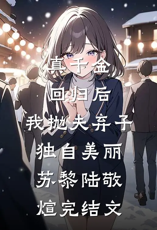 真千金回归后，我抛夫弃子独自美丽苏黎陆敬煊完结文