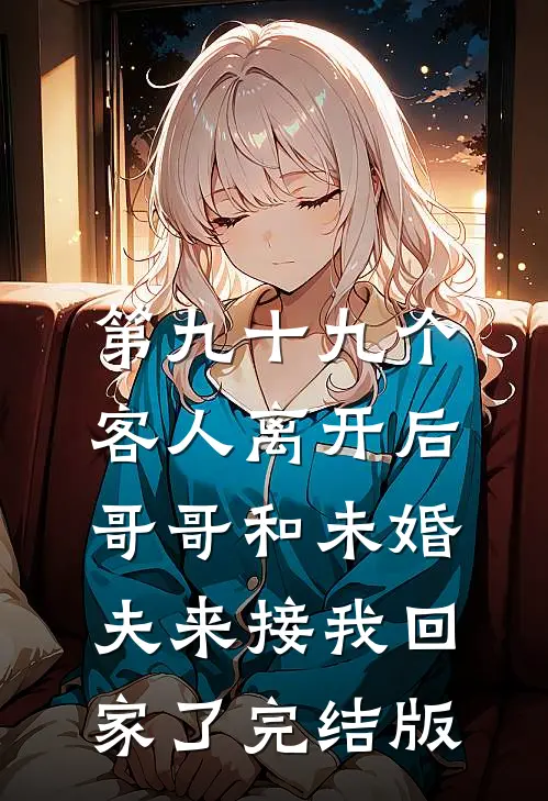 第九十九个客人离开后，哥哥和未婚夫来接我回家了完结版