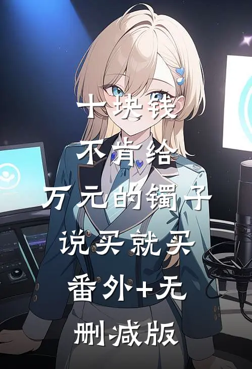 十块钱不肯给，万元的镯子说买就买:番外+无删减版