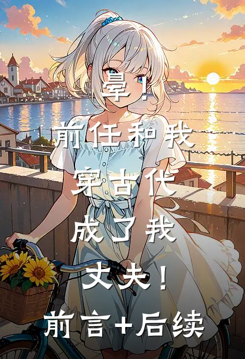 晕！前任和我穿古代，成了我丈夫！前言+后续