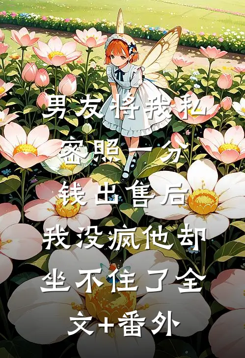 男友将我私密照一分钱出售后，我没疯他却坐不住了全文+番外