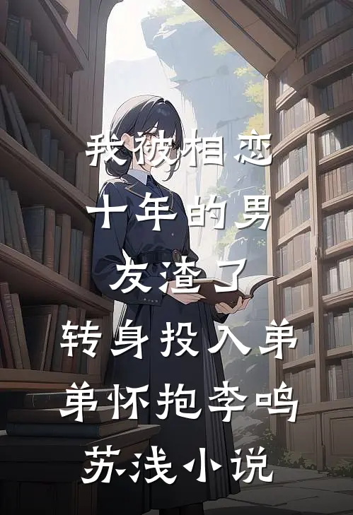我被相恋十年的男友渣了，转身投入弟弟怀抱李鸣苏浅小说