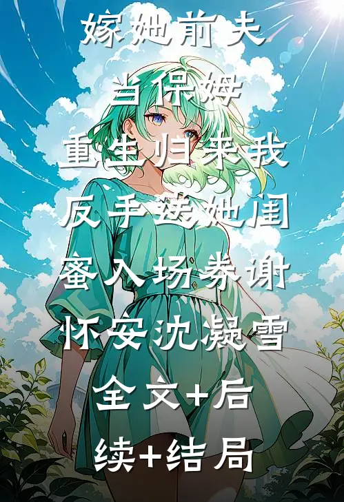 姐姐逼我嫁她前夫当保姆，重生归来我反手送她闺蜜入场券谢怀安沈凝雪:全文+后续+结局