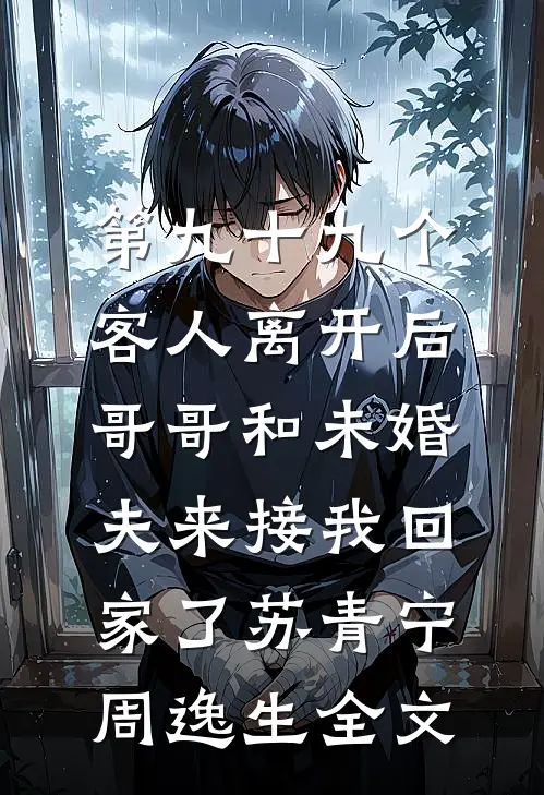 第九十九个客人离开后，哥哥和未婚夫来接我回家了苏青宁周逸生全文